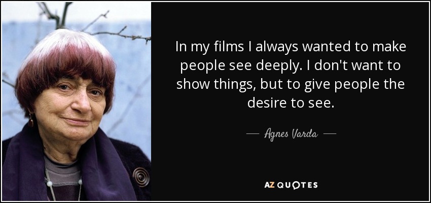 In my films I always wanted to make people see deeply. I don't want to show things, but to give people the desire to see. - Agnes Varda