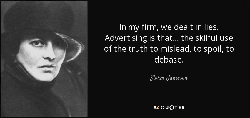 In my firm, we dealt in lies. Advertising is that ... the skilful use of the truth to mislead, to spoil, to debase. - Storm Jameson
