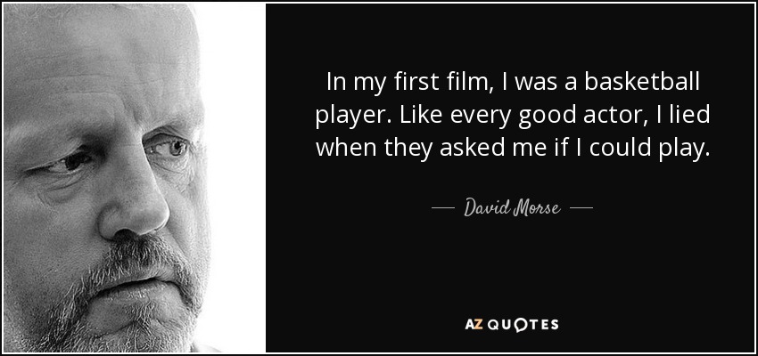 In my first film, I was a basketball player. Like every good actor, I lied when they asked me if I could play. - David Morse