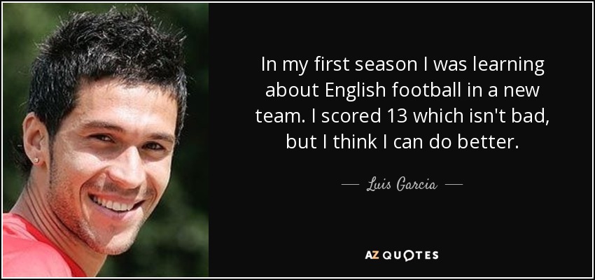 In my first season I was learning about English football in a new team. I scored 13 which isn't bad, but I think I can do better. - Luis Garcia