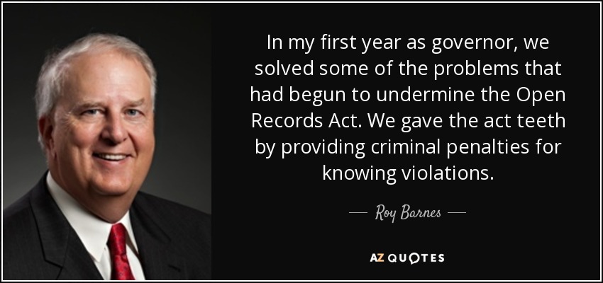 In my first year as governor, we solved some of the problems that had begun to undermine the Open Records Act. We gave the act teeth by providing criminal penalties for knowing violations. - Roy Barnes