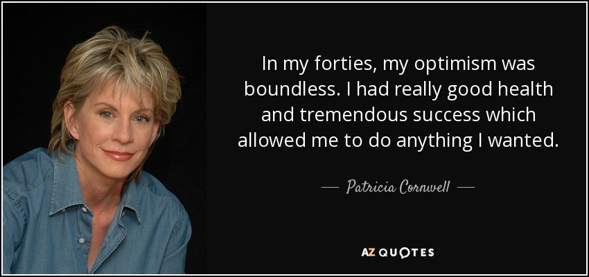 In my forties, my optimism was boundless. I had really good health and tremendous success which allowed me to do anything I wanted. - Patricia Cornwell