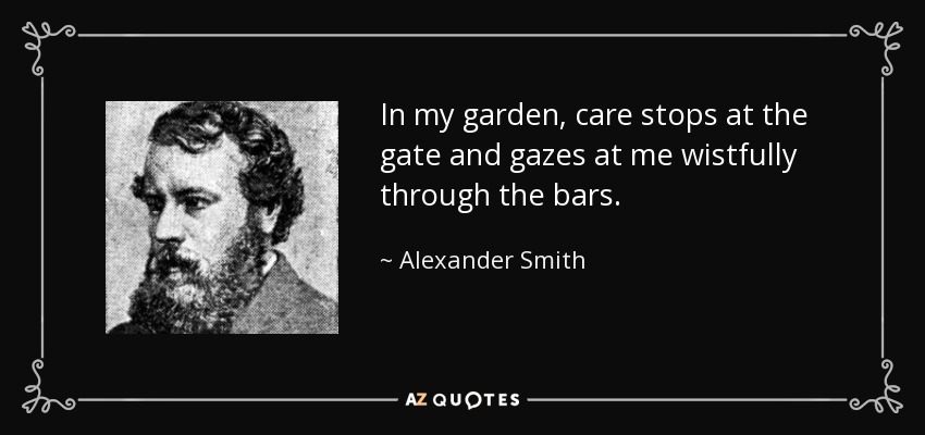 In my garden, care stops at the gate and gazes at me wistfully through the bars. - Alexander Smith