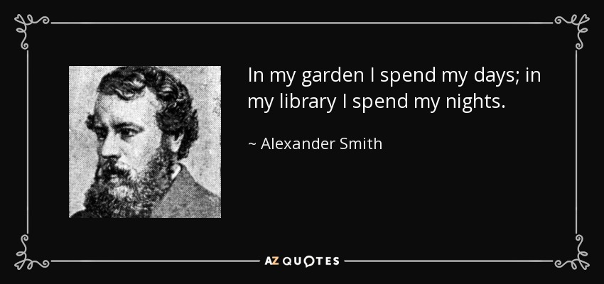 In my garden I spend my days; in my library I spend my nights. - Alexander Smith
