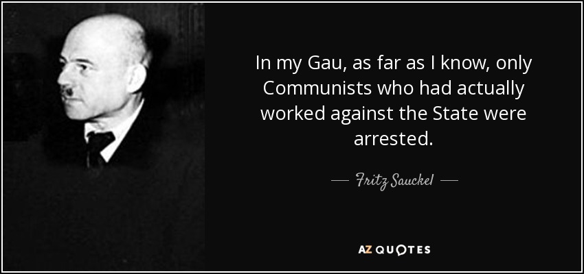 In my Gau, as far as I know, only Communists who had actually worked against the State were arrested. - Fritz Sauckel