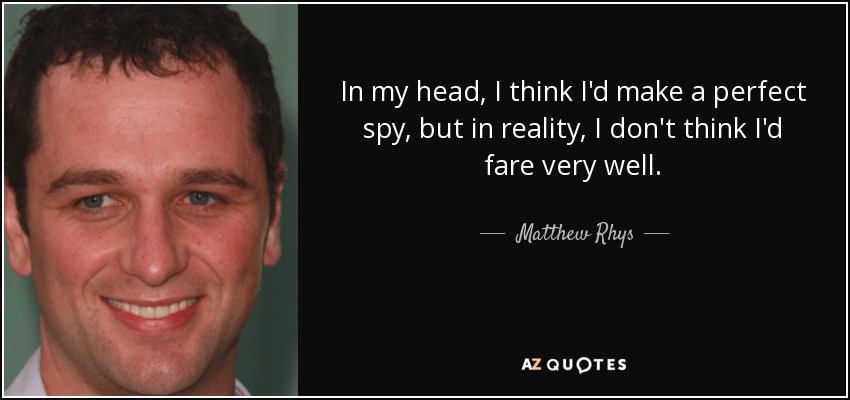 In my head, I think I'd make a perfect spy, but in reality, I don't think I'd fare very well. - Matthew Rhys