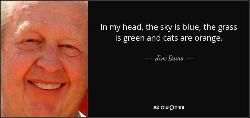 In my head, the sky is blue, the grass is green and cats are orange. - Jim Davis