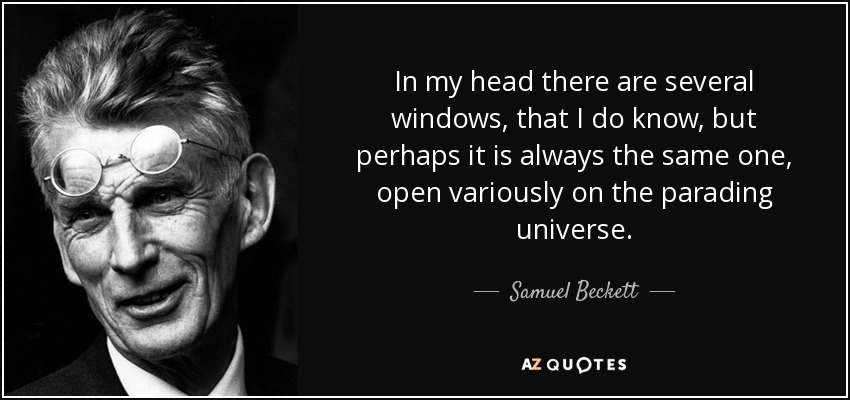 In my head there are several windows, that I do know, but perhaps it is always the same one, open variously on the parading universe. - Samuel Beckett