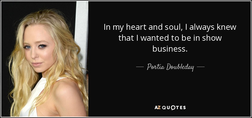 In my heart and soul, I always knew that I wanted to be in show business. - Portia Doubleday