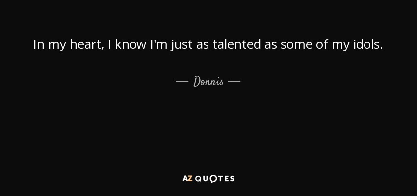 In my heart, I know I'm just as talented as some of my idols. - Donnis
