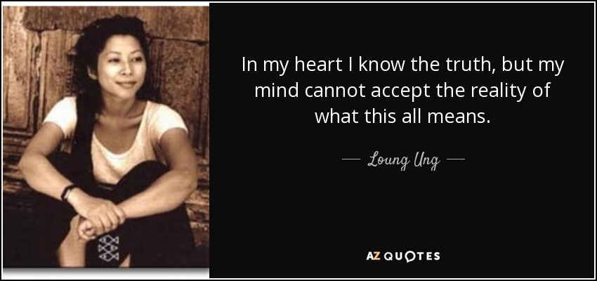 In my heart I know the truth, but my mind cannot accept the reality of what this all means. - Loung Ung