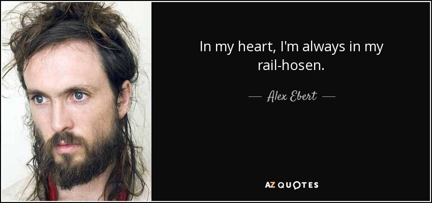 In my heart, I'm always in my rail-hosen. - Alex Ebert