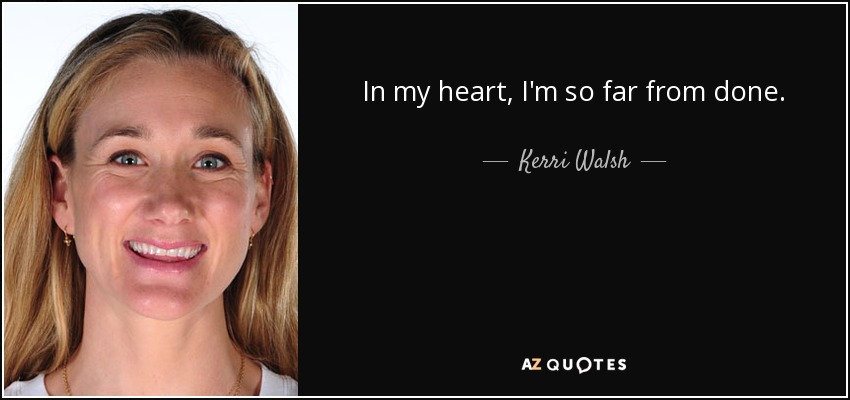 In my heart, I'm so far from done. - Kerri Walsh