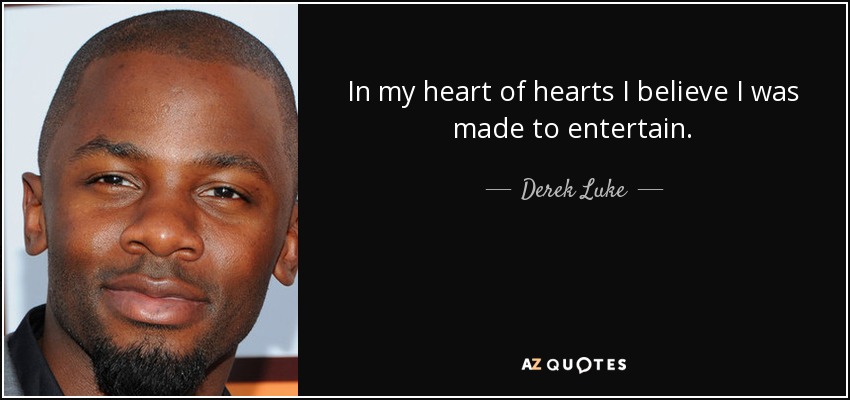 In my heart of hearts I believe I was made to entertain. - Derek Luke