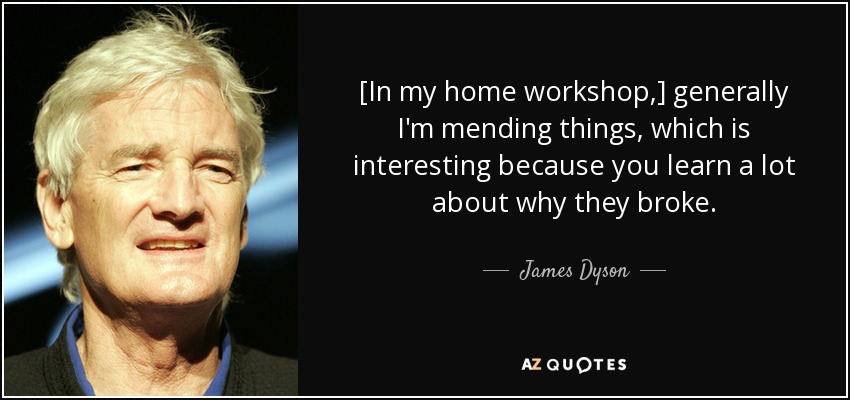 [In my home workshop,] generally I'm mending things, which is interesting because you learn a lot about why they broke. - James Dyson