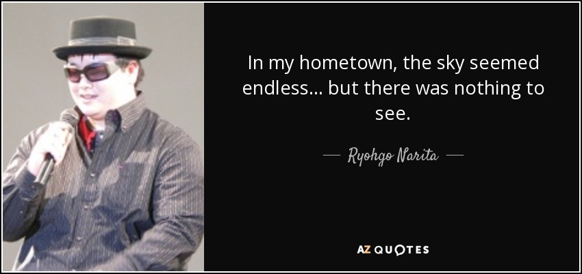 In my hometown, the sky seemed endless . . . but there was nothing to see. - Ryohgo Narita