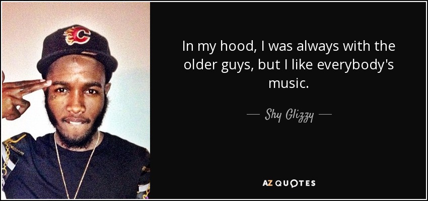 In my hood, I was always with the older guys, but I like everybody's music. - Shy Glizzy
