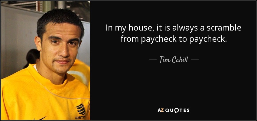 In my house, it is always a scramble from paycheck to paycheck. - Tim Cahill