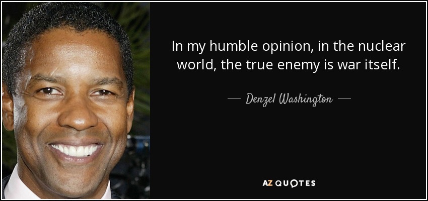 In my humble opinion, in the nuclear world, the true enemy is war itself. - Denzel Washington