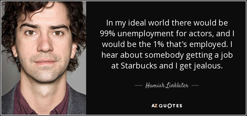 In my ideal world there would be 99% unemployment for actors, and I would be the 1% that's employed. I hear about somebody getting a job at Starbucks and I get jealous. - Hamish Linklater