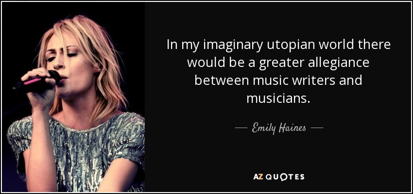 In my imaginary utopian world there would be a greater allegiance between music writers and musicians. - Emily Haines