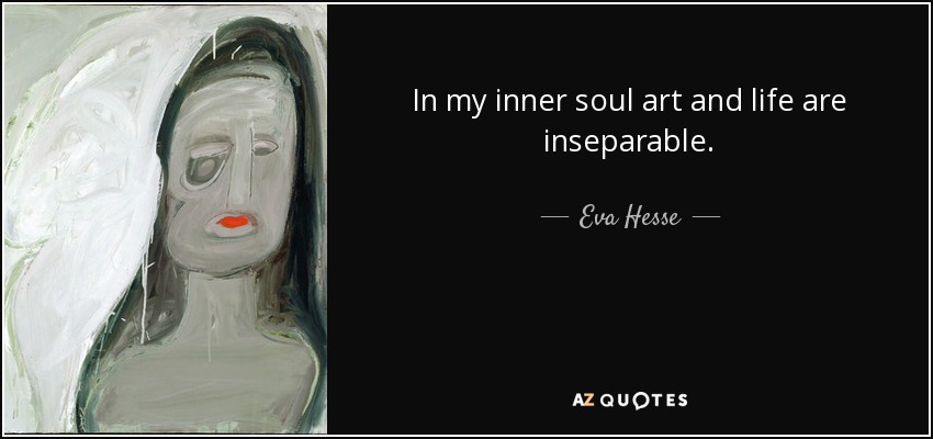 In my inner soul art and life are inseparable. - Eva Hesse