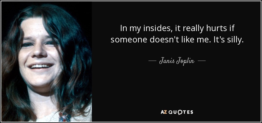 In my insides, it really hurts if someone doesn't like me. It's silly. - Janis Joplin