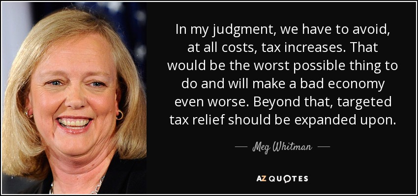 In my judgment, we have to avoid, at all costs, tax increases. That would be the worst possible thing to do and will make a bad economy even worse. Beyond that, targeted tax relief should be expanded upon. - Meg Whitman