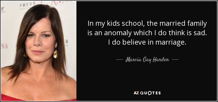 In my kids school, the married family is an anomaly which I do think is sad. I do believe in marriage. - Marcia Gay Harden