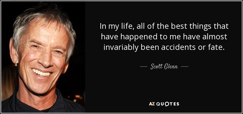In my life, all of the best things that have happened to me have almost invariably been accidents or fate. - Scott Glenn