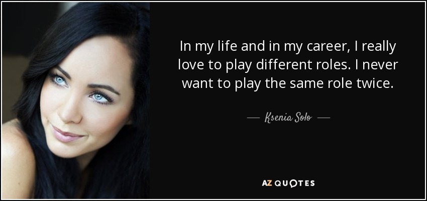 In my life and in my career, I really love to play different roles. I never want to play the same role twice. - Ksenia Solo