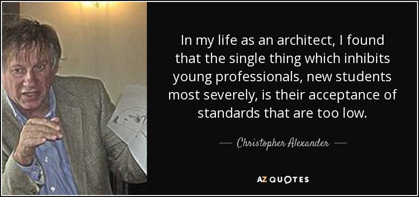 In my life as an architect, I found that the single thing which inhibits young professionals, new students most severely, is their acceptance of standards that are too low. - Christopher Alexander