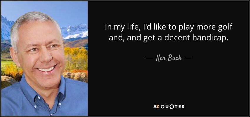 In my life, I'd like to play more golf and, and get a decent handicap. - Ken Buck