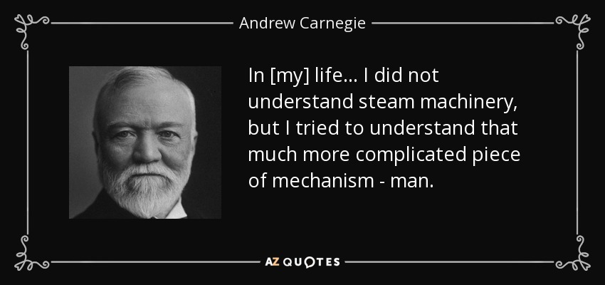 In [my] life ... I did not understand steam machinery, but I tried to understand that much more complicated piece of mechanism - man. - Andrew Carnegie