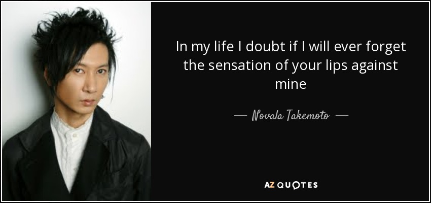 In my life I doubt if I will ever forget the sensation of your lips against mine - Novala Takemoto