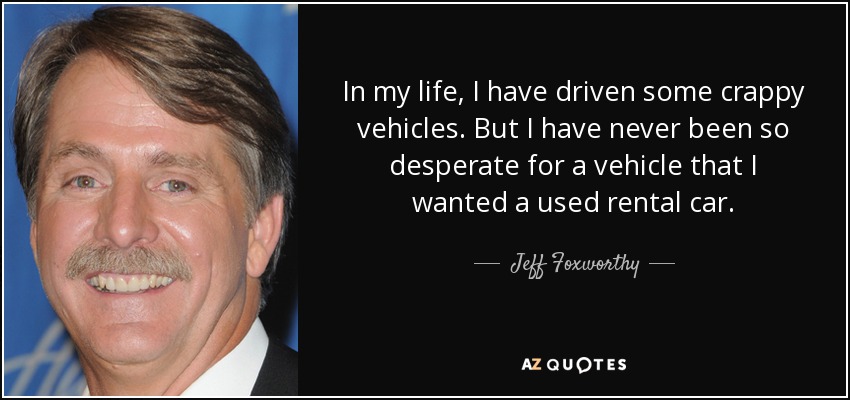 In my life, I have driven some crappy vehicles. But I have never been so desperate for a vehicle that I wanted a used rental car. - Jeff Foxworthy