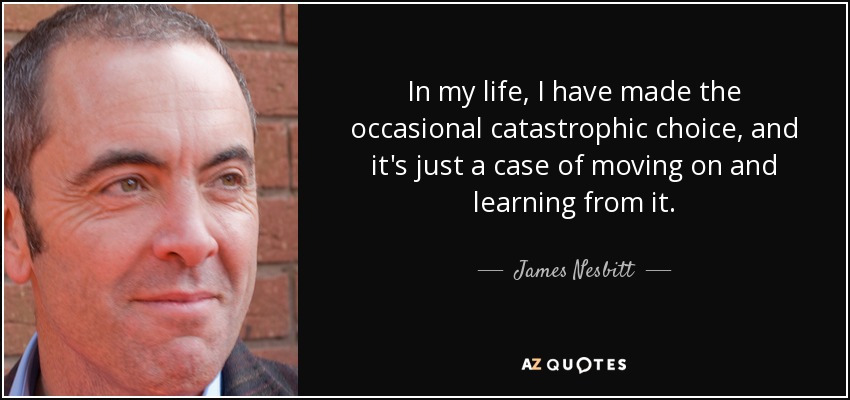 In my life, I have made the occasional catastrophic choice, and it's just a case of moving on and learning from it. - James Nesbitt