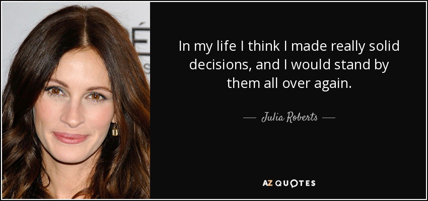 In my life I think I made really solid decisions, and I would stand by them all over again. - Julia Roberts