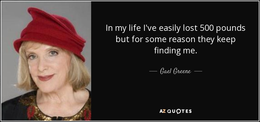 In my life I've easily lost 500 pounds but for some reason they keep finding me. - Gael Greene