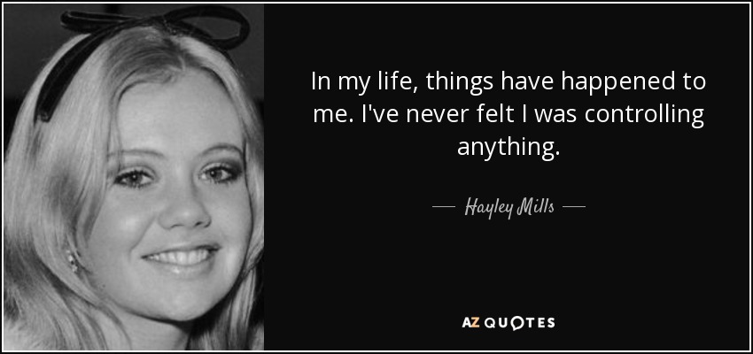 In my life, things have happened to me. I've never felt I was controlling anything. - Hayley Mills
