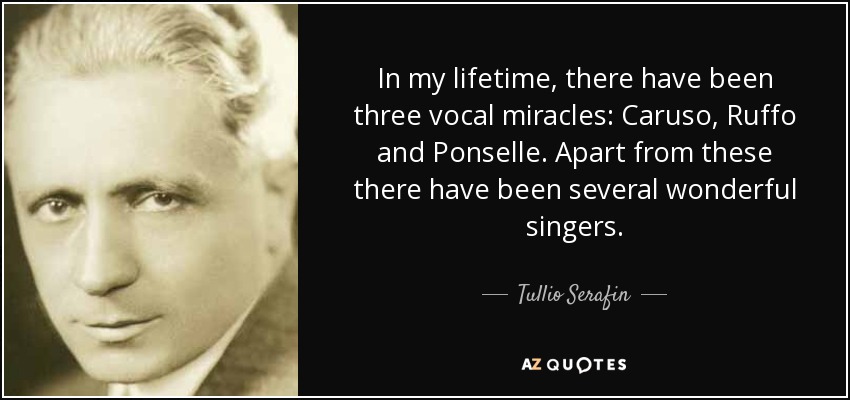 In my lifetime, there have been three vocal miracles: Caruso, Ruffo and Ponselle. Apart from these there have been several wonderful singers. - Tullio Serafin