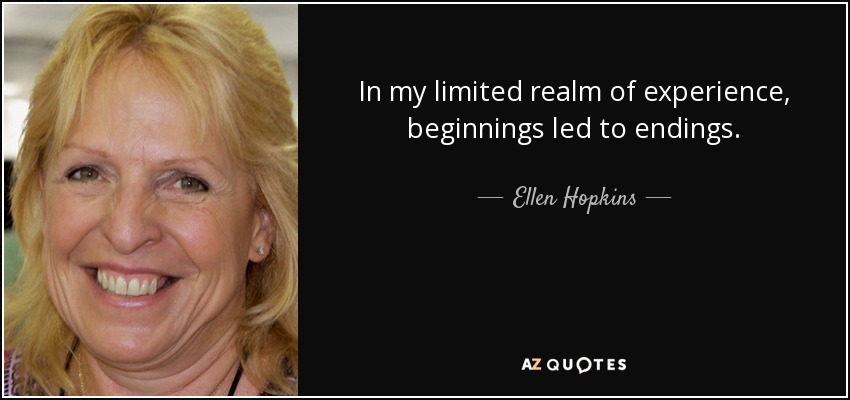 In my limited realm of experience, beginnings led to endings. - Ellen Hopkins