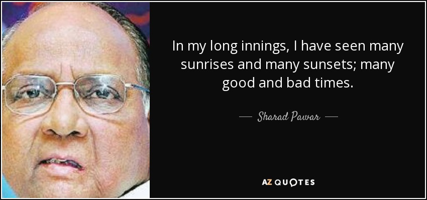 In my long innings, I have seen many sunrises and many sunsets; many good and bad times. - Sharad Pawar