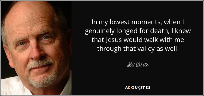 In my lowest moments, when I genuinely longed for death, I knew that Jesus would walk with me through that valley as well. - Mel White