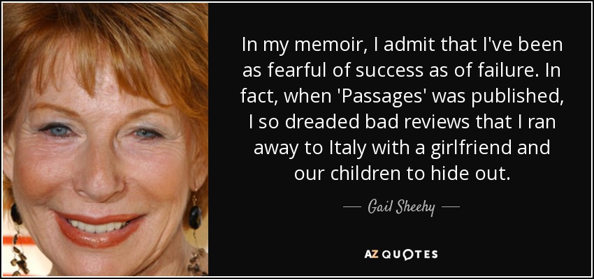 In my memoir, I admit that I've been as fearful of success as of failure. In fact, when 'Passages' was published, I so dreaded bad reviews that I ran away to Italy with a girlfriend and our children to hide out. - Gail Sheehy