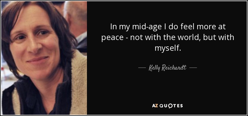 In my mid-age I do feel more at peace - not with the world, but with myself. - Kelly Reichardt