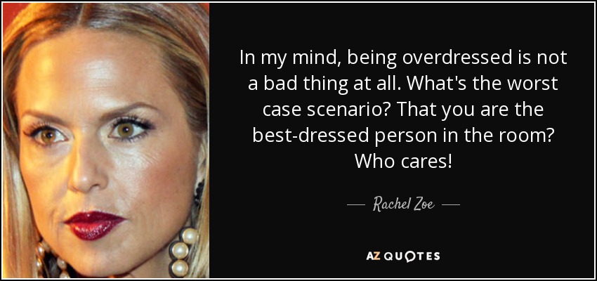 In my mind, being overdressed is not a bad thing at all. What's the worst case scenario? That you are the best-dressed person in the room? Who cares! - Rachel Zoe