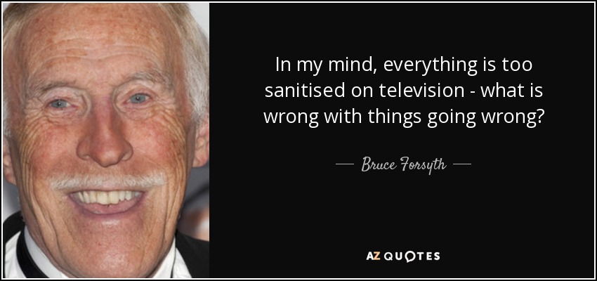 In my mind, everything is too sanitised on television - what is wrong with things going wrong? - Bruce Forsyth