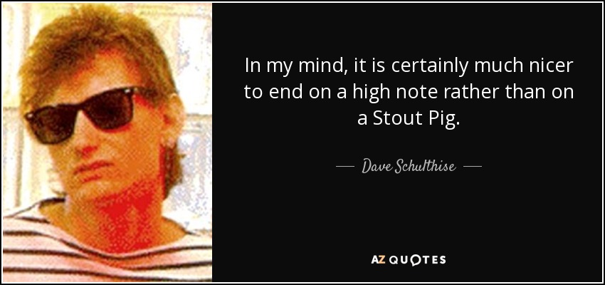 In my mind, it is certainly much nicer to end on a high note rather than on a Stout Pig. - Dave Schulthise