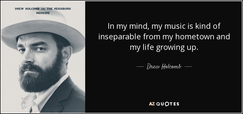 In my mind, my music is kind of inseparable from my hometown and my life growing up. - Drew Holcomb